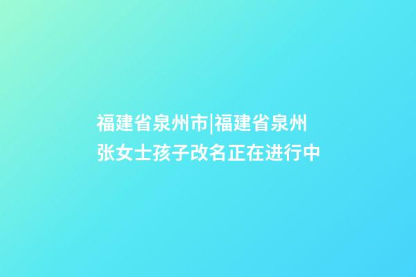 福建省泉州市|福建省泉州张女士孩子改名正在进行中-第1张-公司起名-玄机派